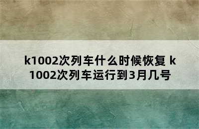 k1002次列车什么时候恢复 k1002次列车运行到3月几号